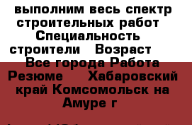 выполним весь спектр строительных работ › Специальность ­ строители › Возраст ­ 31 - Все города Работа » Резюме   . Хабаровский край,Комсомольск-на-Амуре г.